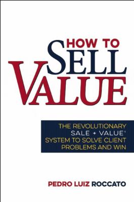 How to Sell Value : The Revolutionary SALE + VALUE ® System to Solve Client Problems and Win