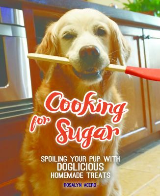 Cooking for Sugar : Spoiling Your Pup with Doglicious Homemade Treats