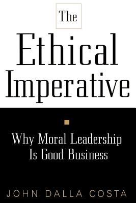 The Ethical Imperative : Why Moral Leadership Is Good Business