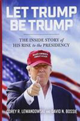 Let Trump Be Trump : The Inside Story of His Rise to the Presidency