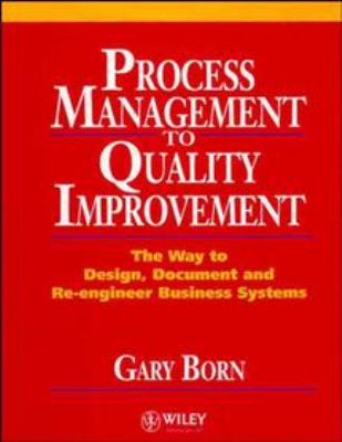 Process Management to Quality Improvement : The Way to Design, Document and Re-Engineer Business Systems