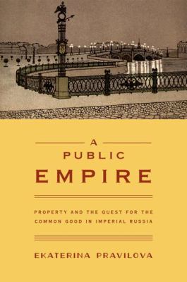 A Public Empire : Property and the Quest for the Common Good in Imperial Russia
