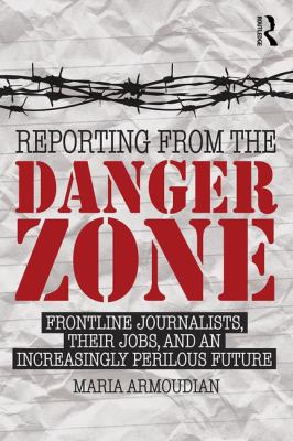 Reporting from the Danger Zone : Frontline Journalists, Their Jobs, and an Increasingly Perilous Future