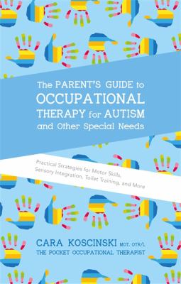The Parent's Guide to Occupational Therapy for Autism and Other Special Needs : Practical Strategies for Feeding, Sensory Integration, Toileting, Motor Skills and More