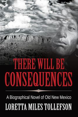 There Will Be Consequences : A Biographical Novel of Old New Mexico