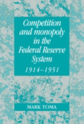 Competition and Monopoly in the Federal Reserve System, 1914-1951 : A Microeconomic Approach to Monetary History