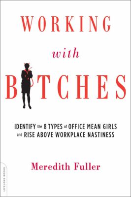Working with Bitches : Identify the Eight Types of Office Mean Girls and Rise above Workplace Nastiness