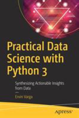 Practical Data Science with Python 3 : Synthesizing Actionable Insights from Data