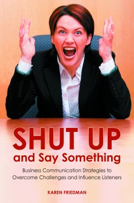 Shut up and Say Something : Business Communication Strategies to Overcome Challenges and Influence Listeners