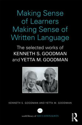 Making Sense of Learners Making Sense of Written Language : The Selected Works of Kenneth S. Goodman and Yetta M. Goodman