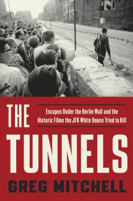 The Tunnels : Escapes under the Berlin Wall and the Historic Films the JFK White House Tried to Kill