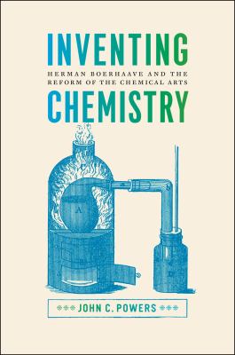 Inventing Chemistry : Herman Boerhaave and the Reform of the Chemical Arts