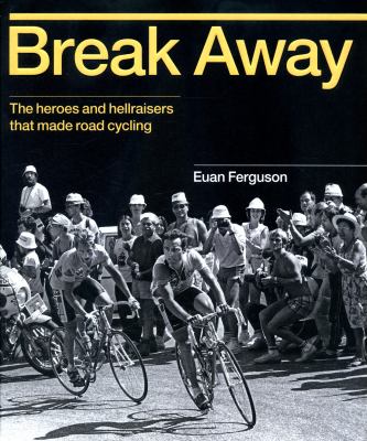 Break Away : The Heroes and Hellraisers That Made Road Cycling