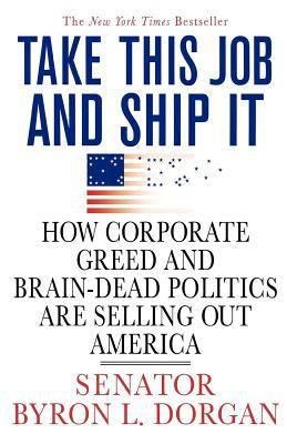 Take This Job and Ship It : How Corporate Greed and Brain-Dead Politics Are Selling Out America