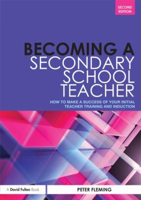 Becoming a Secondary School Teacher : How to Make a Success of Your Initial Teacher Training and Induction