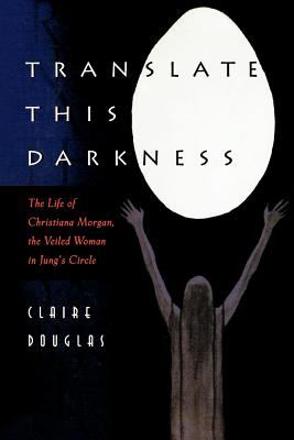 Translate This Darkness : The Life of Christiana Morgan, the Veiled Woman in Jung's Circle