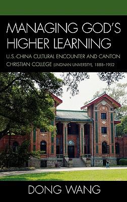 Managing God's Higher Learning : U. S. -China Cultural Encounter and Canton Christian College (Lingnan University), 1888-1952