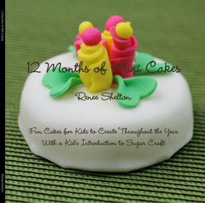 12 Months of Mini Cakes : Fun Cakes for Kids to Create Throughout the Year with a Kid's Introduction to Sugar Craft