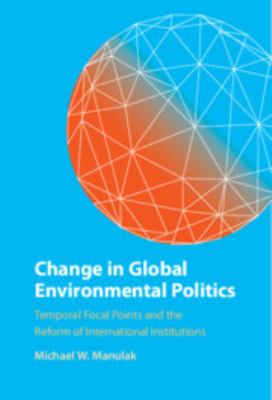 Change in Global Environmental Politics : Temporal Focal Points and the Reform of International Institutions