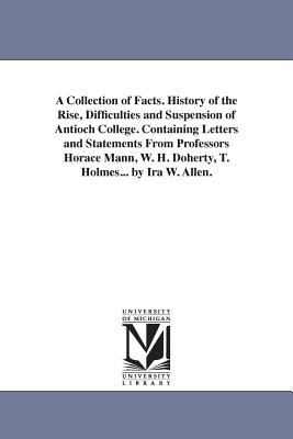 A Collection of Facts History of the Rise, Difficulties and Suspension of Antioch College Containing Letters and Statements from Professors Horace M