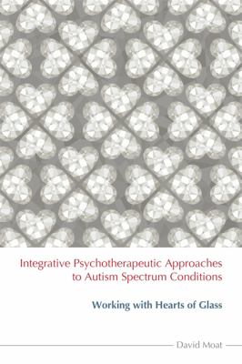 Integrative Psychotherapeutic Approaches to Autism Spectrum Conditions : Working with Hearts of Glass
