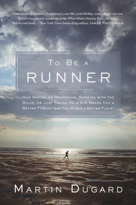 To Be a Runner : How Racing up Mountains, Running with the Bulls, or Just Taking on a 5-K Makes You a Better Person and the World a Better Place