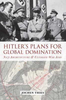 Hitler's Plans for Global Domination : Nazi Architecture and Ultimate War Aims