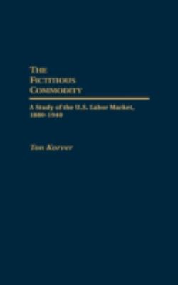 The Fictitious Commodity : A Study of the U. S. Labor Market, 1880-1940