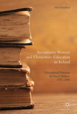 Ascendancy Women and Elementary Education in Ireland : Educational Provision for Poor Children, 1788 - 1848