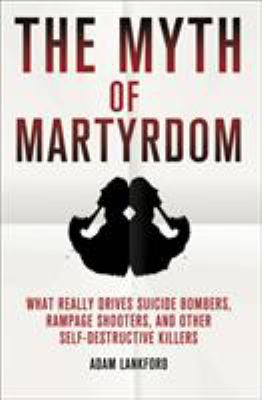 The Myth of Martyrdom : What Really Drives Suicide Bombers, Rampage Shooters, and Other Self-Destructive Killers