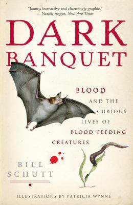 Dark Banquet : Blood and the Curious Lives of Blood-Feeding Creatures
