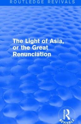 The Light of Asia, or the Great Renunciation (Mahâbhinishkramana) : Being the Life and Teaching of Gautama, Prince of India and Founder of Buddhism (as Told in Verse by an Indian Buddhist)
