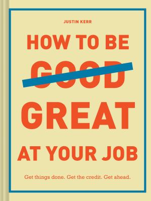 How to Be Great at Your Job : Get Things Done. Get the Credit. Get Ahead. (Graduation Gift, Corporate Survival Guide, Career Handbook)