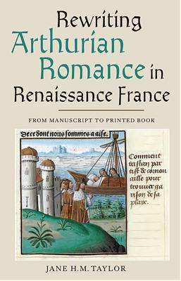 Rewriting Arthurian Romance in Renaissance France : From Manuscript to Printed Book