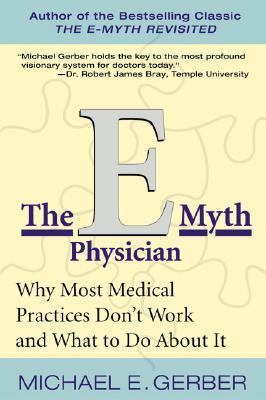 The e-Myth Physician : Why Most Medical Practices Don't Work and What to Do about It