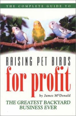 The Complete Guide to Raising Pet Birds for Profit : The Greatest Backyard Business Ever