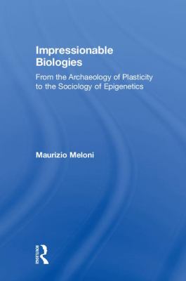 Impressionable Biologies : From the Archaeology of Plasticity to the Sociology of Epigenetics