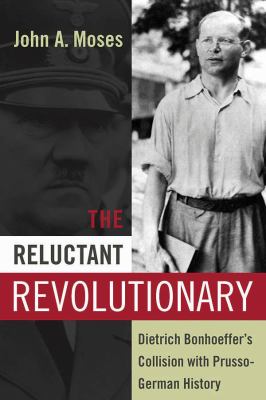 The Reluctant Revolutionary : Dietrich Bonhoeffer's Collision with Prusso-German History