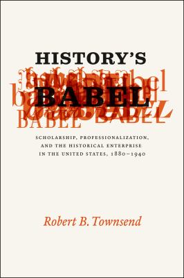 History's Babel : Scholarship, Professionalization, and the Historical Enterprise in the United States, 1880-1940