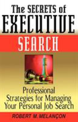 The Secrets of Executive Search : Professional Strategies for Managing Your Personal Job Search