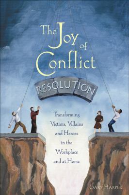 The Joy of Conflict Resolution : Transforming Victims, Villains and Heroes in the Workplace and at Home