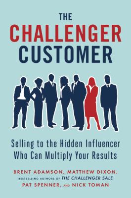 The Challenger Customer : Selling to the Hidden Influencer Who Can Multiply Your Results