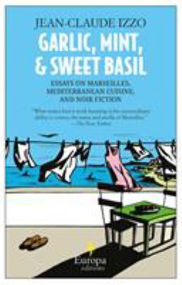 Garlic, Mint, and Sweet Basil : Essays on Marseilles, the Mediterranean, and Noir Fiction