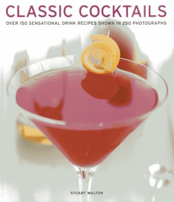 Classic Cocktails : Over 150 Sensational Drink Recipes Shown in 250 Photographs