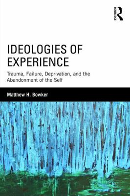 Ideologies of Experience : Trauma, Failure, Deprivation, and the Abandonment of the Self