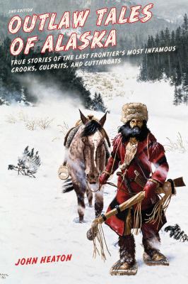 Outlaw Tales of Alaska : True Stories of the Last Frontier's Most Infamous Crooks, Culprits, and Cutthroats