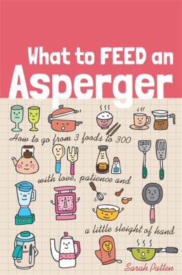 What to Feed an Asperger : How to Go from 3 Foods to 300 with Love, Patience and a Little Sleight of Hand