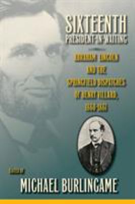 Sixteenth President-In-Waiting : Abraham Lincoln and the Springfield Dispatches of Henry Villard, 1860-1861