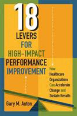 18 Levers for High-Impact Performance Improvement : How Healthcare Organizations Can Accelerate Change and Sustain Results