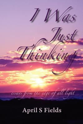 I Was Just Thinking : Essays from the Edge of All Light